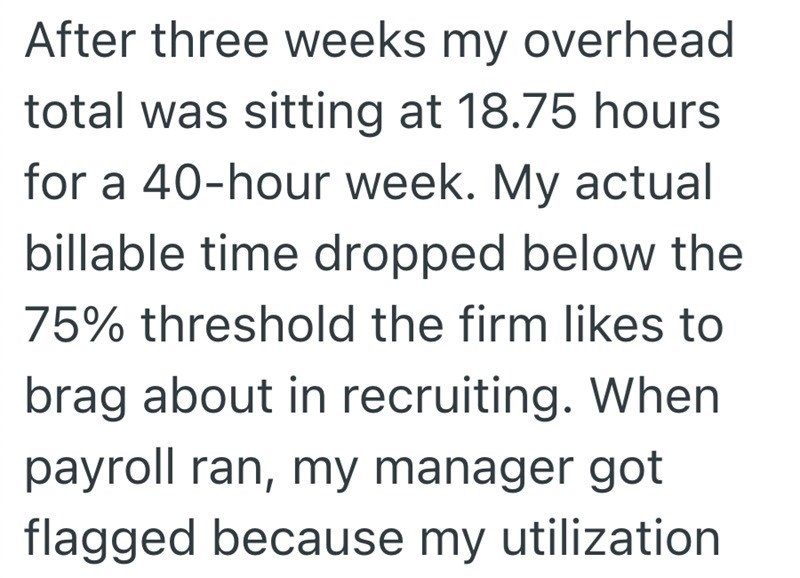 After three weeks my overhead total was sitting at 18.75 hours for a 40-hour week. My actual billable time dropped below the 75% threshold the firm likes to brag about in recruiting. When payroll ran, my manager got flagged because my utilization