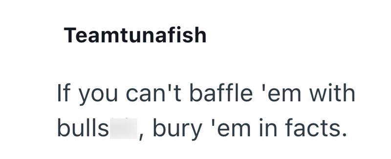 Teamtunafish If you can't baffle 'em with bulls, bury 'em in facts.