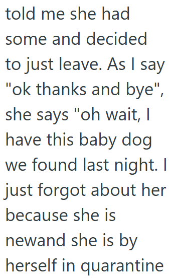 told me she had some and decided to just leave. As I say "ok thanks and bye", she says "oh wait, I have this baby dog we found last night. I just forgot about her because she is newand she is by herself in quarantine