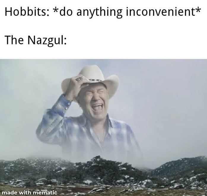 Hobbits: *do anything inconvenient* The Nazgul: made with mematic