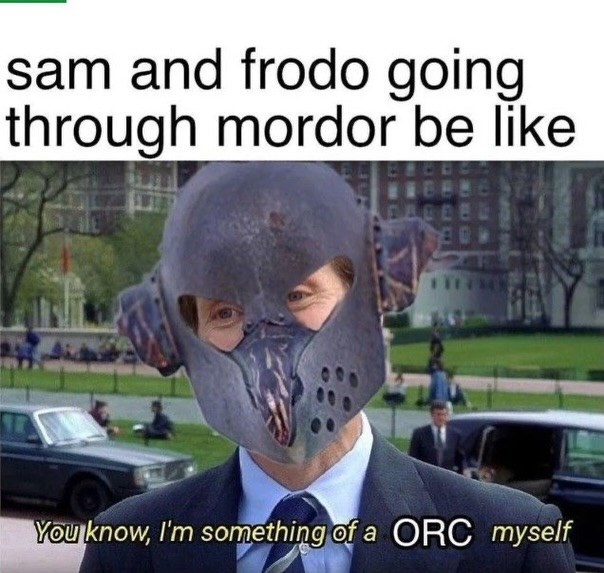 sam and frodo going through mordor be like You know, I'm something of a ORC myself
