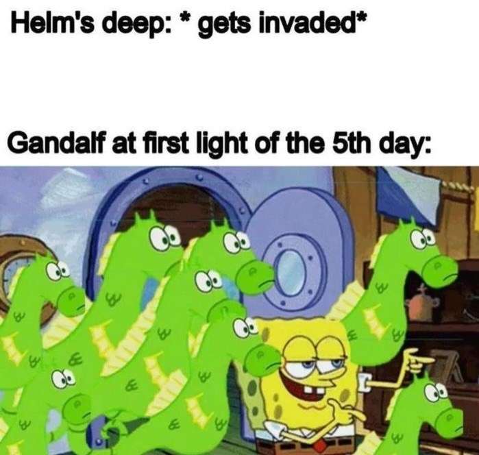 Helm's deep: * gets invaded* Gandalf at first light of the 5th day: w & & & E ॐ