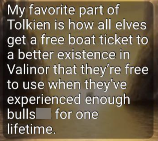 My favorite part of Tolkien is how all elves get a free boat ticket to a better existence in Valinor that they're free to use when they've experienced enough bulls for one lifetime.