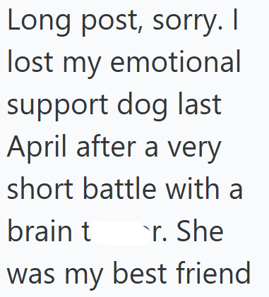 Long post, sorry. I lost my emotional support dog last April after a very short battle with a brain t r. She was my best friend