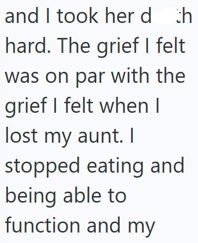 and I took her d th hard. The grief I felt was on par with the grief I felt when I lost my aunt. I stopped eating and being able to function and my