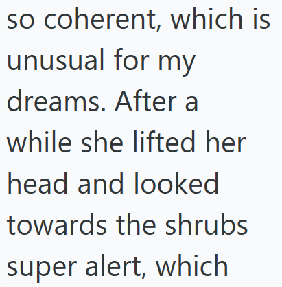 so coherent, which is unusual for my dreams. After a while she lifted her head and looked towards the shrubs super alert, which