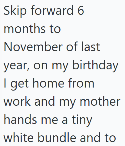 Skip forward 6 months to November of last year, on my birthday I get home from work and my mother hands me a tiny white bundle and to