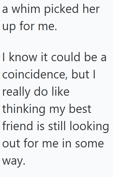 a whim picked her up for me. I know it could be a coincidence, but I really do like thinking my best friend is still looking out for me in some way.
