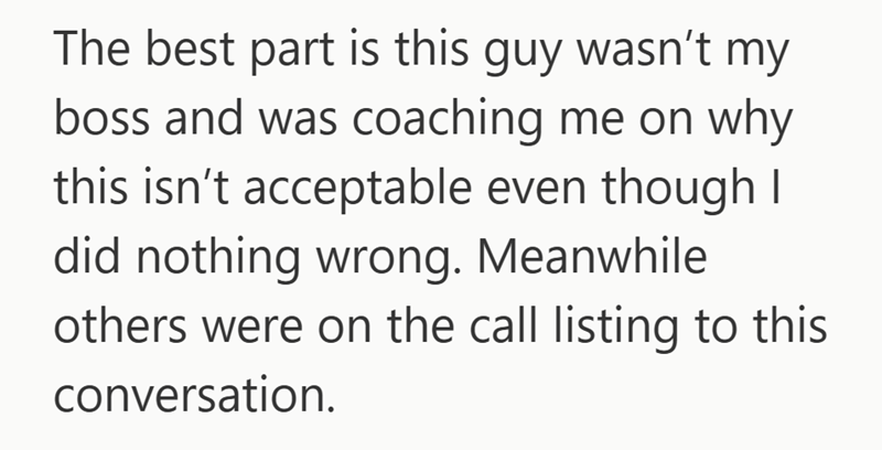 The best part is this guy wasn't my boss and was coaching me on why this isn't acceptable even though I did nothing wrong. Meanwhile others were on the call listing to this conversation.