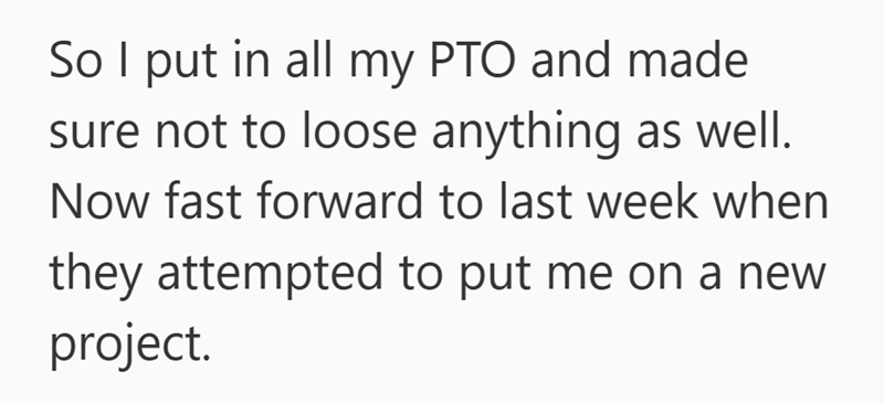 So I put in all my PTO and made sure not to loose anything as well. Now fast forward to last week when they attempted to put me on a new project.