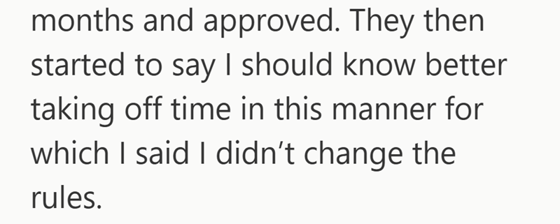 months and approved. They then started to say I should know better taking off time in this manner for which I said I didn't change the rules.