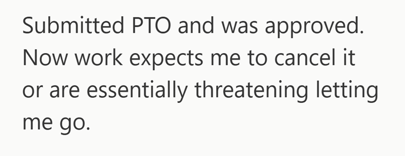 Submitted PTO and was approved. Now work expects me to cancel it or are essentially threatening letting me go.