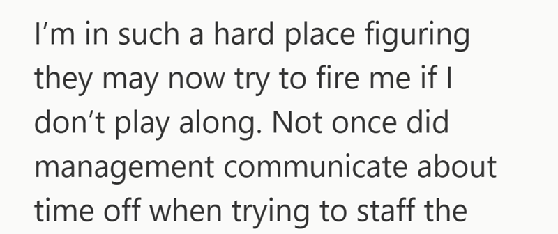 I'm in such a hard place figuring they may now try to fire me if I don't play along. Not once did management communicate about time off when trying to staff the