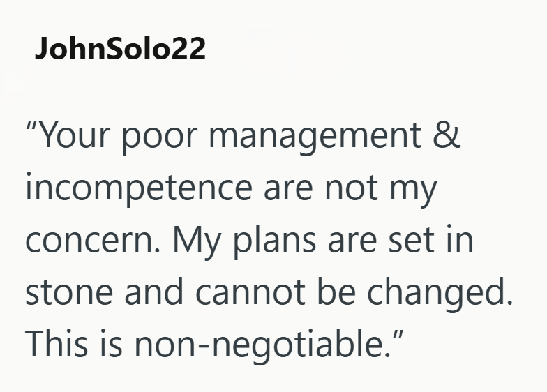 JohnSolo22 "Your poor management & incompetence are not my concern. My plans are set in stone and cannot be changed. This is non-negotiable."