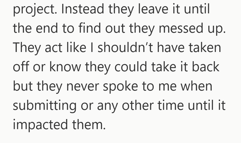 project. Instead they leave it until the end to find out they messed up. They act like I shouldn't have taken off or know they could take it back but they never spoke to me when submitting or any other time until it impacted them.