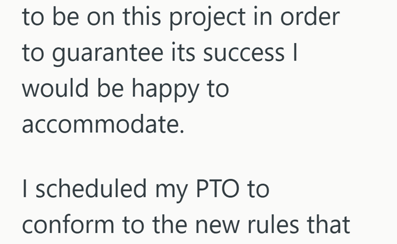 to be on this project in order to guarantee its success | would be happy to accommodate. I scheduled my PTO to conform to the new rules that
