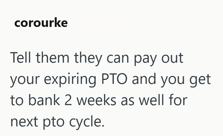 corourke Tell them they can pay out your expiring PTO and you get to bank 2 weeks as well for next pto cycle.
