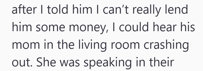 after I told him I can't really lend him some money, I could hear his mom in the living room crashing out. She was speaking in their