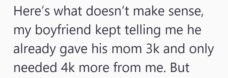 Here's what doesn't make sense, my boyfriend kept telling me he already gave his mom 3k and only needed 4k more from me. But