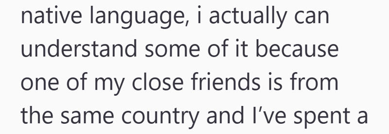 native language, i actually can understand some of it because one of my close friends is from the same country and I've spent a