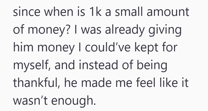 since when is 1k a small amount of money? I was already giving him money I could've kept for myself, and instead of being thankful, he made me feel like it wasn't enough.