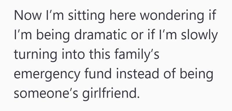 Now I'm sitting here wondering if I'm being dramatic or if I'm slowly turning into this family's emergency fund instead of being someone's girlfriend.