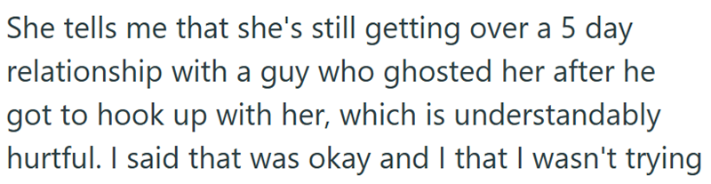 She tells me that she's still getting over a day relationship with a guy who ghosted her after he got to hook up with her, which is understandably hurtful. I said that was okay and I that I wasn't trying