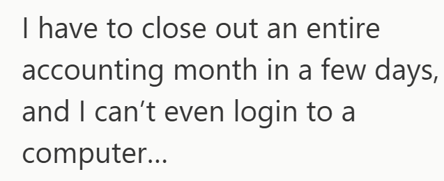 I have to close out an entire accounting month in a few days, and I can't even login to a computer...