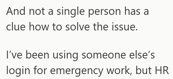 And not a single person has a clue how to solve the issue. I've been using someone else's login for emergency work, but HR
