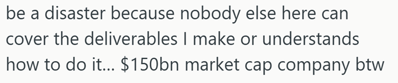 be a disaster because nobody else here can cover the deliverables I make or understands how to do it... $150bn market cap company btw