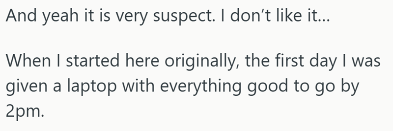 And yeah it is very suspect. I don't like it... When I started here originally, the first day I was given a laptop with everything good to go by 2pm.
