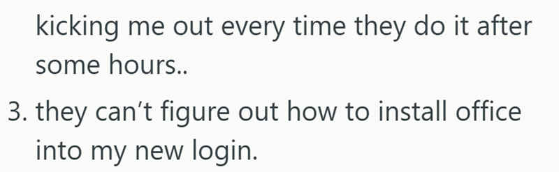 kicking me out every time they do it after some hours.. 3. they can't figure out how to install office into my new login.
