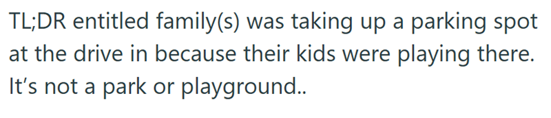 TL;DR entitled family(s) was taking up a parking spot at the drive in because their kids were playing there. It's not a park or playground..