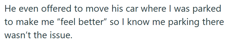 He even offered to move his car where I was parked to make me "feel better" so I know me parking there wasn't the issue.