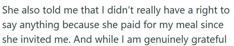 She also told me that I didn't really have a right to say anything because she paid for my meal since she invited me. And while I am genuinely grateful