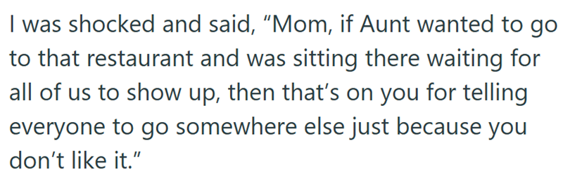 I was shocked and said, "Mom, if Aunt wanted to go to that restaurant and was sitting there waiting for all of us to show up, then that's on you for telling everyone to go somewhere else just because you don't like it."