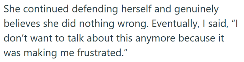 She continued defending herself and genuinely believes she did nothing wrong. Eventually, I said, "I don't want to talk about this anymore because it was making me frustrated."