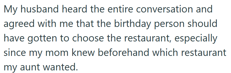 My husband heard the entire conversation and agreed with me that the birthday person should have gotten to choose the restaurant, especially since my mom knew beforehand which restaurant my aunt wanted.