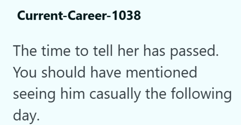Current-Career-1038 The time to tell her has passed. You should have mentioned seeing him casually the following day.