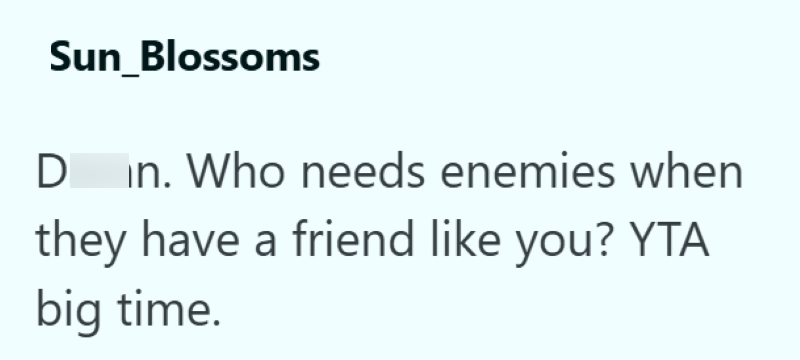 Sun Blossoms D in. Who needs enemies when they have a friend like you? YTA big time.