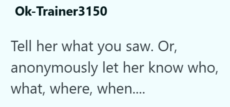 Ok-Trainer3150 Tell her what you saw. Or, anonymously let her know who, what, where, when....