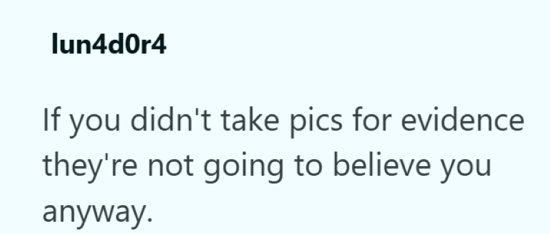 lun4d0r4 If you didn't take pics for evidence they're not going to believe you anyway.