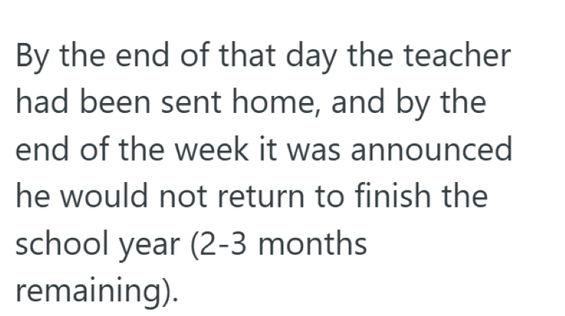 By the end of that day the teacher had been sent home, and by the end of the week it was announced he would not return to finish the school year (2-3 months. remaining).