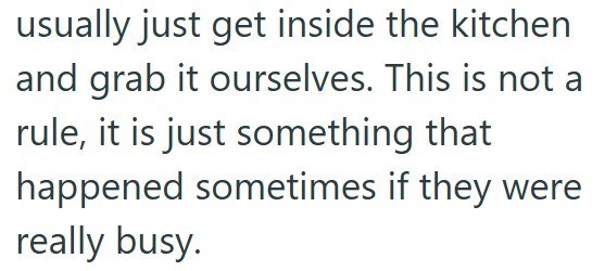 usually just get inside the kitchen and grab it ourselves. This is not a rule, it is just something that happened sometimes if they were really busy.