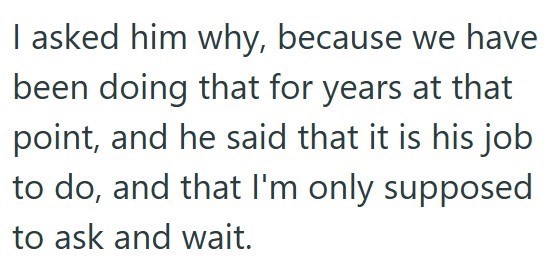 I asked him why, because we have been doing that for years at that point, and he said that it is his job to do, and that I'm only supposed to ask and wait.