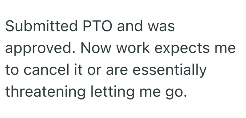 Submitted PTO and was approved. Now work expects me to cancel it or are essentially threatening letting me go.