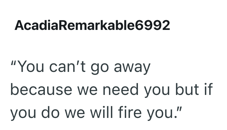 AcadiaRemarkable6992 "You can't go away because we need you but if you do we will fire you."