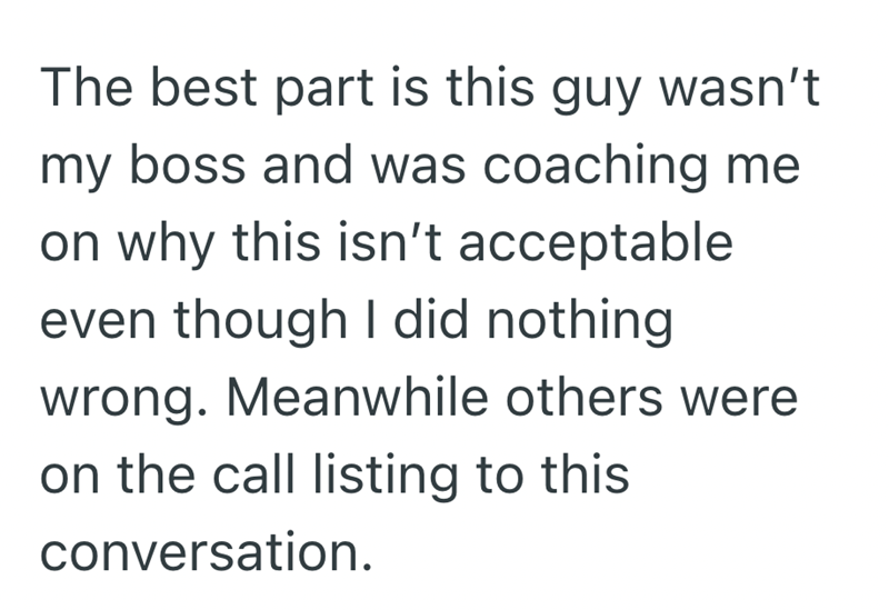The best part is this guy wasn't my boss and was coaching me on why this isn't acceptable even though I did nothing wrong. Meanwhile others were on the call listing to this conversation.
