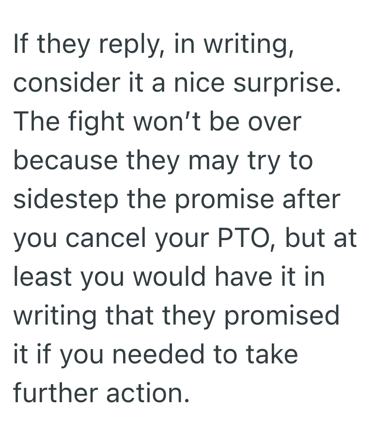 If they reply, in writing, consider it a nice surprise. The fight won't be over because they may try to sidestep the promise after you cancel your PTO, but at least you would have it in writing that they promised it if you needed to take further action.