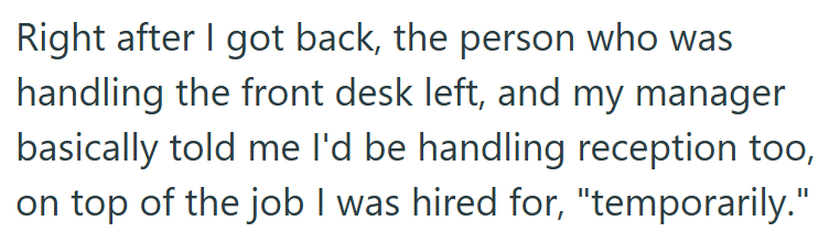 Right after I got back, the person who was handling the front desk left, and my manager basically told me I'd be handling reception too, on top of the job I was hired for, "temporarily."